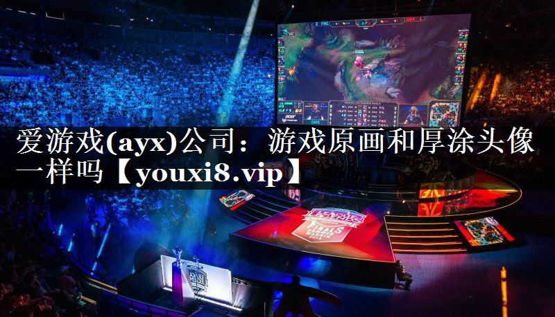 爱游戏(ayx)公司：游戏原画和厚涂头像一样吗