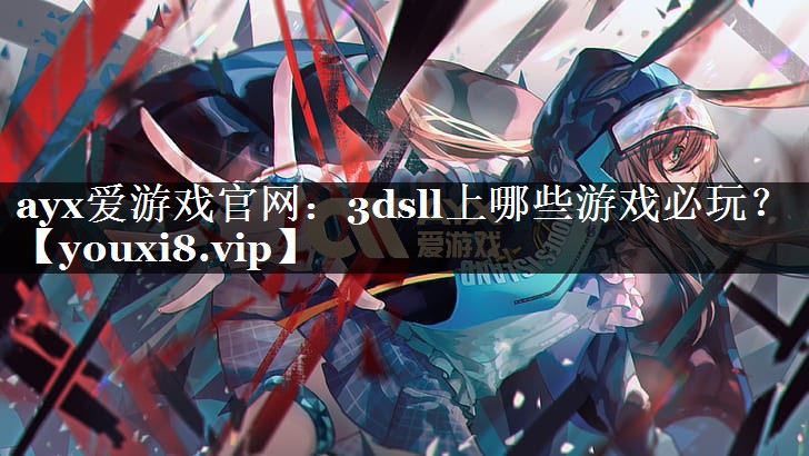 ayx爱游戏官网：3dsll上哪些游戏必玩？