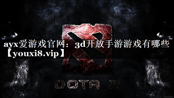 ayx爱游戏官网：3d开放手游游戏有哪些