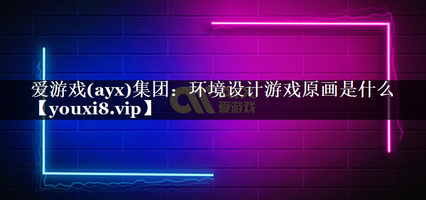 爱游戏(ayx)集团：环境设计游戏原画是什么