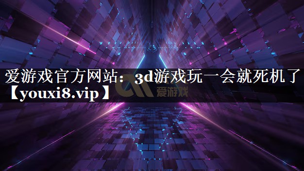 爱游戏官方网站：3d游戏玩一会就死机了