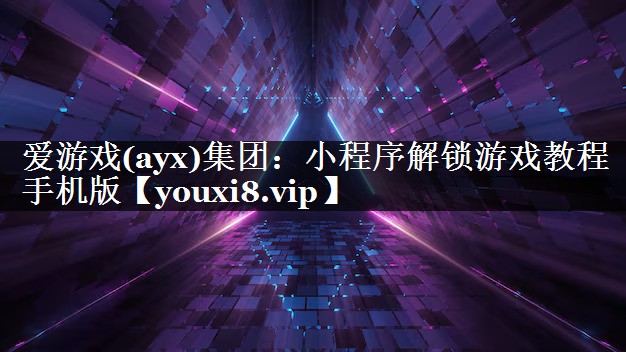 爱游戏(ayx)集团：小程序解锁游戏教程手机版