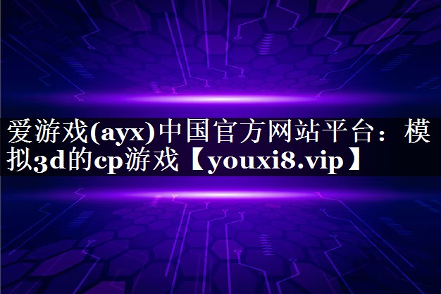 爱游戏(ayx)中国官方网站平台：模拟3d的cp游戏