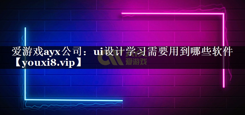 爱游戏ayx公司：ui设计学习需要用到哪些软件