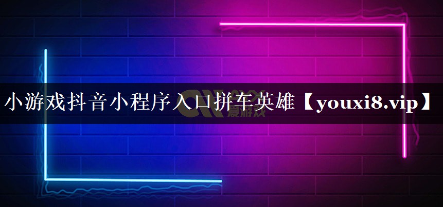 小游戏抖音小程序入口拼车英雄