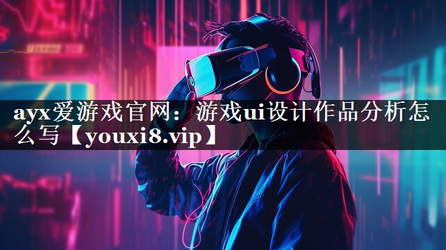 ayx爱游戏官网：游戏ui设计作品分析怎么写