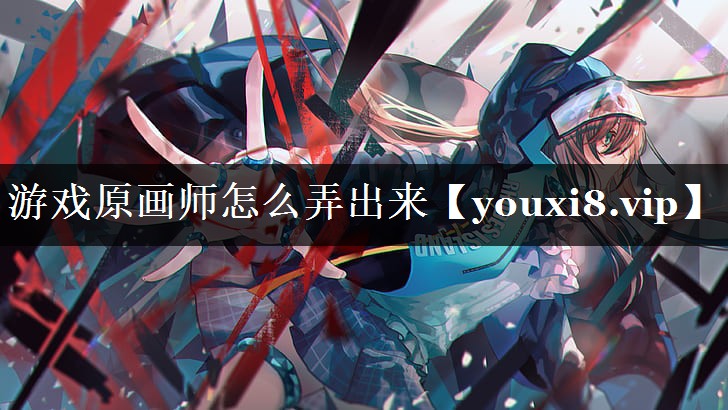 游戏原画师怎么弄出来 游戏原画师怎么弄出来