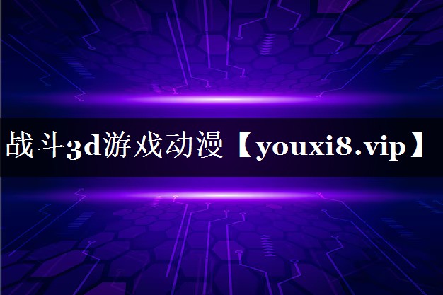 战斗3d游戏动漫 战斗3d游戏动漫