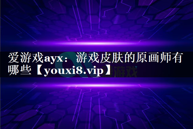 游戏皮肤的原画师有哪些 游戏皮肤的原画师有哪些