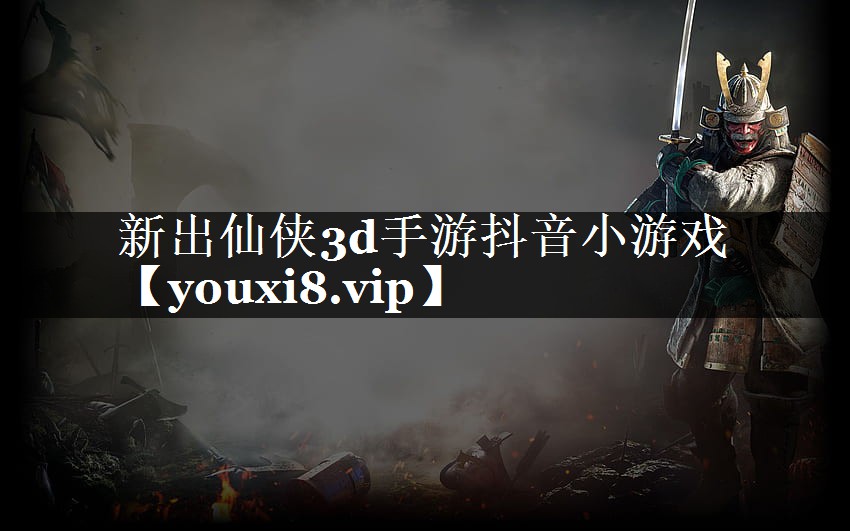 新出仙侠3d手游抖音小游戏 新出仙侠3d手游抖音小游戏