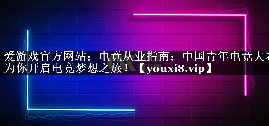 电竞从业指南:中国青年电竞大赛为你开启电竞梦想之旅! 电竞从业指南:中国青年电竞大赛为你开启电竞梦想之旅!