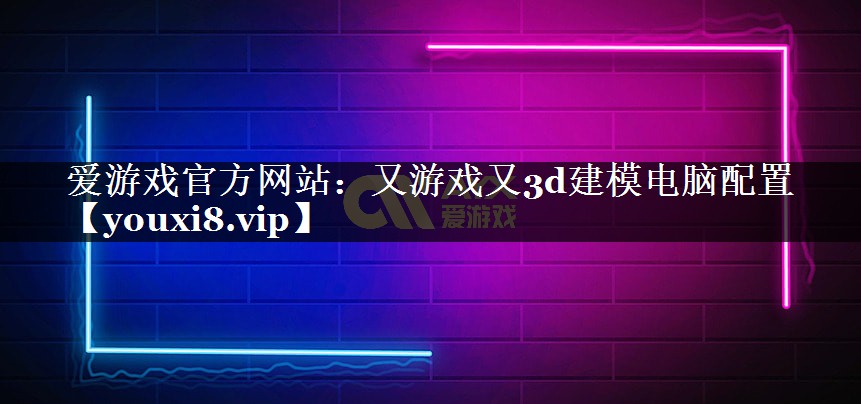 又游戏又3d建模电脑配置 又游戏又3d建模电脑配置