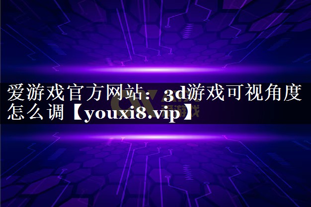 3d游戏可视角度怎么调 3d游戏可视角度怎么调