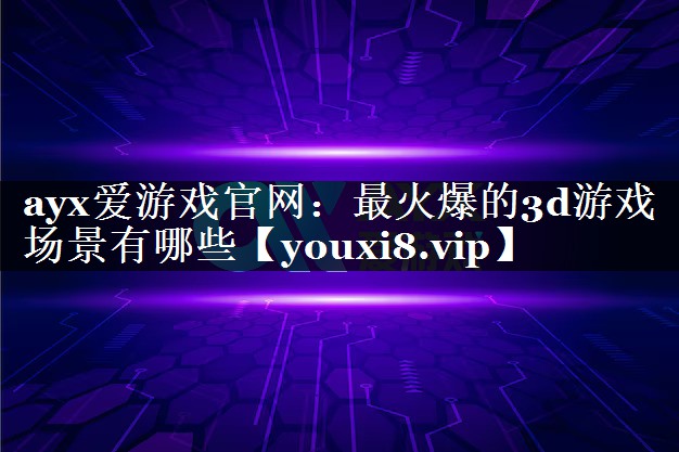 最火爆的3d游戏场景有哪些